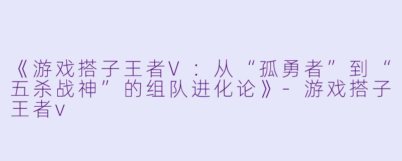《游戏搭子王者V：从“孤勇者”到“五杀战神”的组队进化论》-游戏搭子王者v