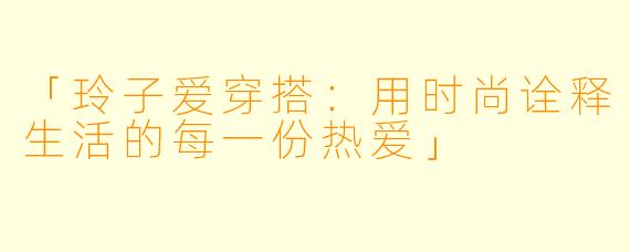 「玲子爱穿搭：用时尚诠释生活的每一份热爱」