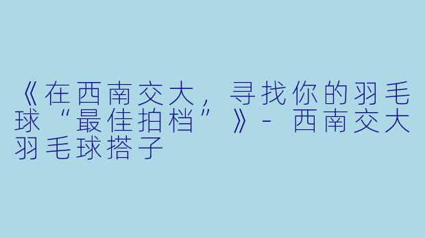 《在西南交大，寻找你的羽毛球“最佳拍档”》-西南交大羽毛球搭子