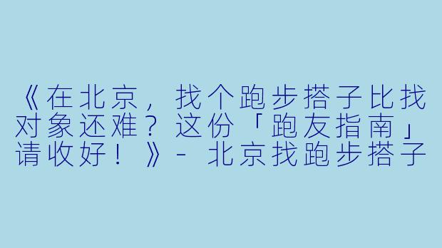 《在北京，找个跑步搭子比找对象还难？这份「跑友指南」请收好！》-北京找跑步搭子