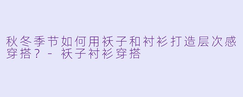 秋冬季节如何用袄子和衬衫打造层次感穿搭？-袄子衬衫穿搭