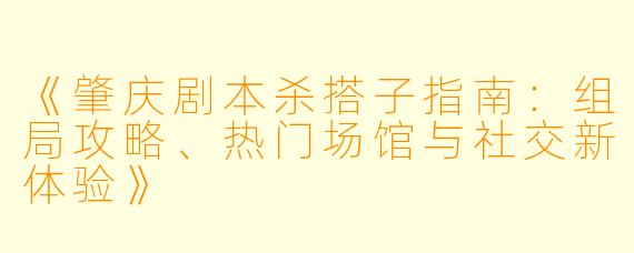 《肇庆剧本杀搭子指南：组局攻略、热门场馆与社交新体验》