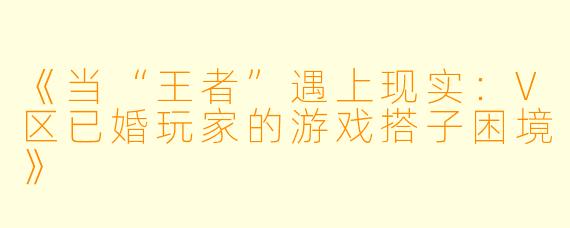 《当“王者”遇上现实：V区已婚玩家的游戏搭子困境》