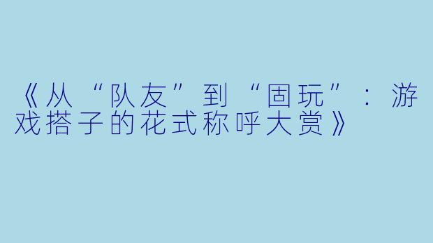 《从“队友”到“固玩”：游戏搭子的花式称呼大赏》