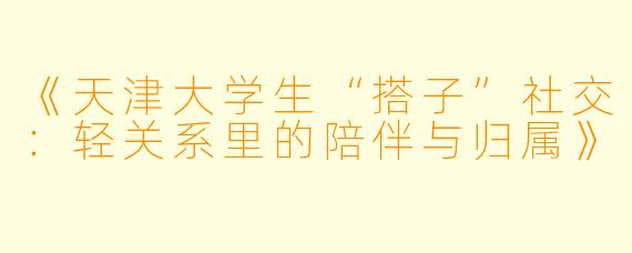 《天津大学生“搭子”社交：轻关系里的陪伴与归属》