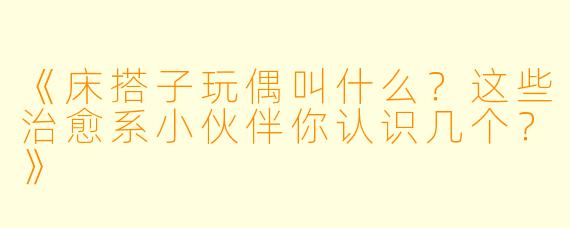 《床搭子玩偶叫什么？这些治愈系小伙伴你认识几个？》