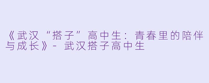 《武汉“搭子”高中生：青春里的陪伴与成长》-武汉搭子高中生