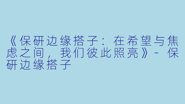 《保研边缘搭子：在希望与焦虑之间，我们彼此照亮》-保研边缘搭子