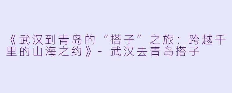 《武汉到青岛的“搭子”之旅：跨越千里的山海之约》-武汉去青岛搭子