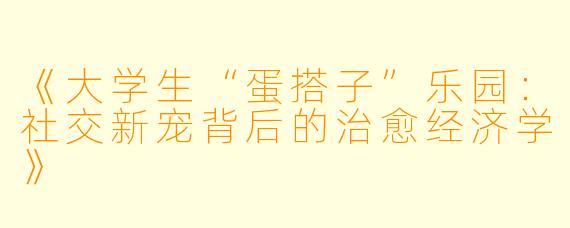 《大学生“蛋搭子”乐园：社交新宠背后的治愈经济学》