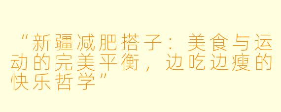 “新疆减肥搭子：美食与运动的完美平衡，边吃边瘦的快乐哲学”