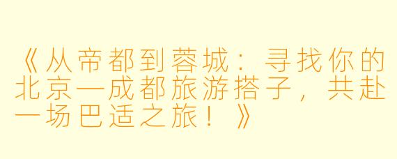 《从帝都到蓉城：寻找你的北京—成都旅游搭子，共赴一场巴适之旅！》