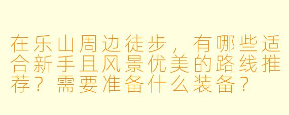 在乐山周边徒步，有哪些适合新手且风景优美的路线推荐？需要准备什么装备？