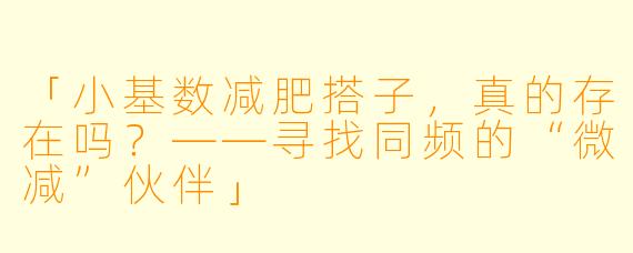「小基数减肥搭子，真的存在吗？——寻找同频的“微减”伙伴」