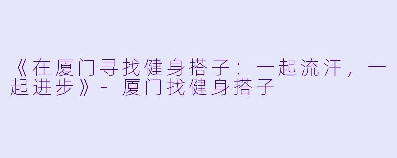 《在厦门寻找健身搭子：一起流汗，一起进步》-厦门找健身搭子
