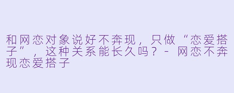 和网恋对象说好不奔现，只做“恋爱搭子”，这种关系能长久吗？-网恋不奔现恋爱搭子