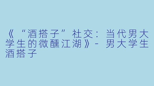 《“酒搭子”社交：当代男大学生的微醺江湖》-男大学生酒搭子