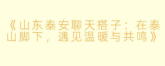 《山东泰安聊天搭子：在泰山脚下，遇见温暖与共鸣》