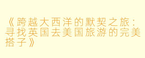 《跨越大西洋的默契之旅：寻找英国去美国旅游的完美搭子》