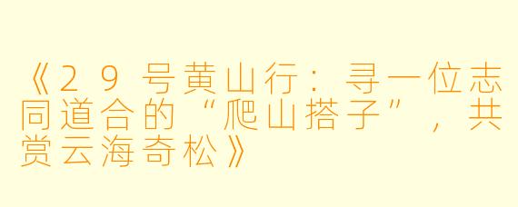 《29号黄山行：寻一位志同道合的“爬山搭子”，共赏云海奇松》