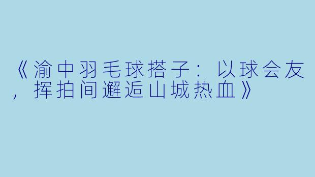 《渝中羽毛球搭子：以球会友，挥拍间邂逅山城热血》