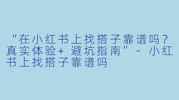 “在小红书上找搭子靠谱吗？真实体验+避坑指南”-小红书上找搭子靠谱吗