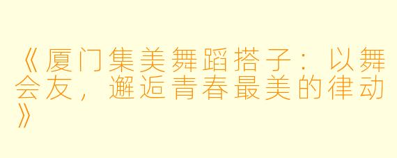 《厦门集美舞蹈搭子:以舞会友,邂逅青春最美的律动》
