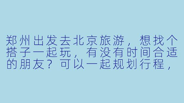 郑州出发去北京旅游，想找个搭子一起玩，有没有时间合适的朋友？可以一起规划行程，分摊费用，互相拍照~-郑州去北京旅游搭子