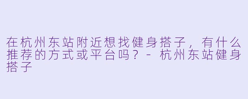在杭州东站附近想找健身搭子，有什么推荐的方式或平台吗？-杭州东站健身搭子