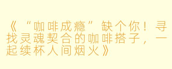 《“咖啡成瘾”缺个你！寻找灵魂契合的咖啡搭子，一起续杯人间烟火》