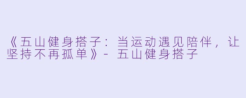 《五山健身搭子：当运动遇见陪伴，让坚持不再孤单》-五山健身搭子