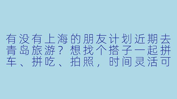 有没有上海的朋友计划近期去青岛旅游？想找个搭子一起拼车、拼吃、拍照，时间灵活可商量！