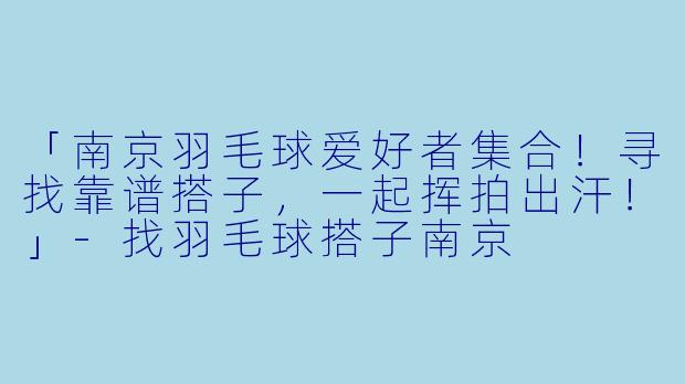 「南京羽毛球爱好者集合！寻找靠谱搭子，一起挥拍出汗！」-找羽毛球搭子南京