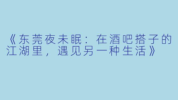 《东莞夜未眠：在酒吧搭子的江湖里，遇见另一种生活》