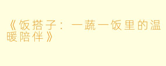 《饭搭子：一蔬一饭里的温暖陪伴》