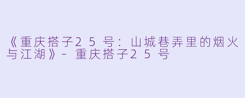 《重庆搭子25号：山城巷弄里的烟火与江湖》-重庆搭子25号