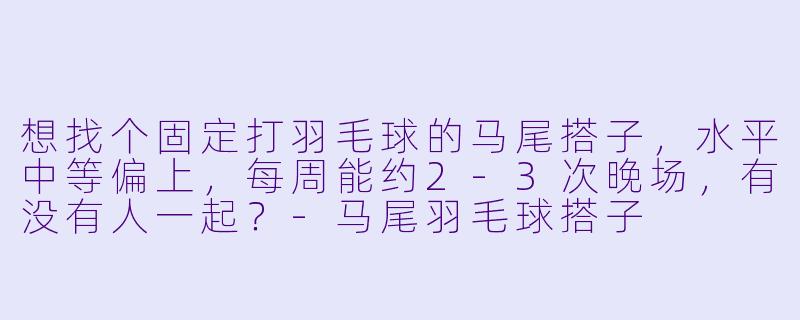 想找个固定打羽毛球的马尾搭子，水平中等偏上，每周能约2-3次晚场，有没有人一起？-马尾羽毛球搭子