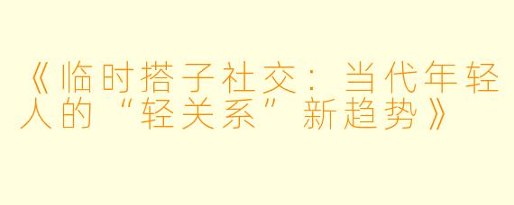 《临时搭子社交：当代年轻人的“轻关系”新趋势》