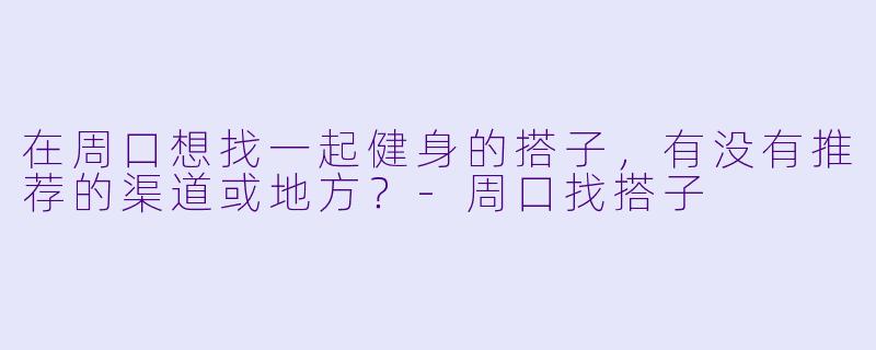 在周口想找一起健身的搭子，有没有推荐的渠道或地方？-周口找搭子
