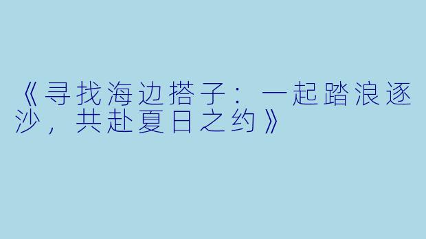 《寻找海边搭子：一起踏浪逐沙，共赴夏日之约》