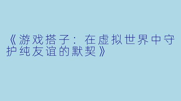 《游戏搭子：在虚拟世界中守护纯友谊的默契》