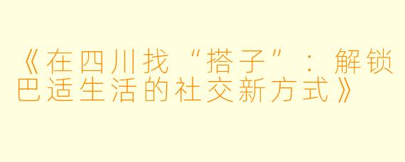 《在四川找“搭子”：解锁巴适生活的社交新方式》
