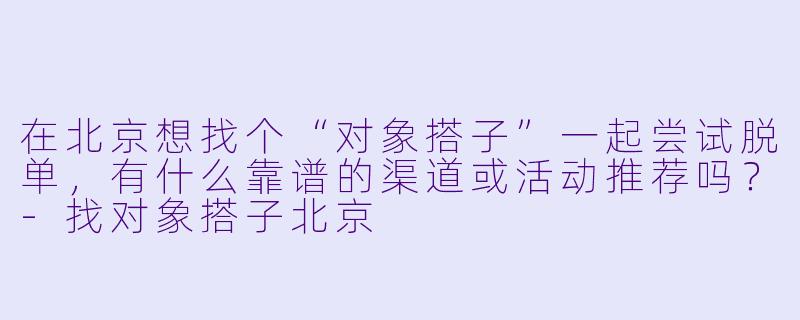 在北京想找个“对象搭子”一起尝试脱单，有什么靠谱的渠道或活动推荐吗？-找对象搭子北京
