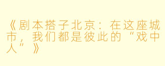 《剧本搭子北京：在这座城市，我们都是彼此的“戏中人”》