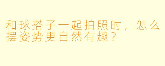 和球搭子一起拍照时，怎么摆姿势更自然有趣？