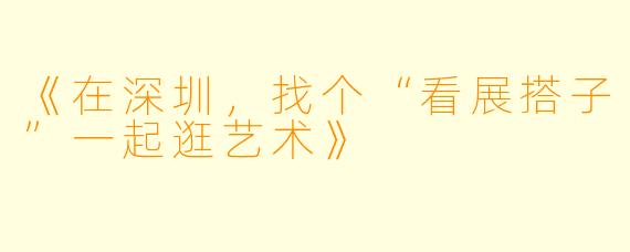 《在深圳，找个“看展搭子”一起逛艺术》