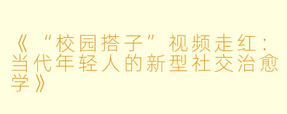 《“校园搭子”视频走红：当代年轻人的新型社交治愈学》