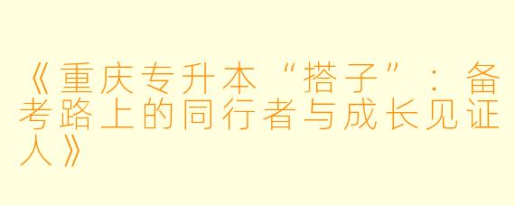 《重庆专升本“搭子”：备考路上的同行者与成长见证人》