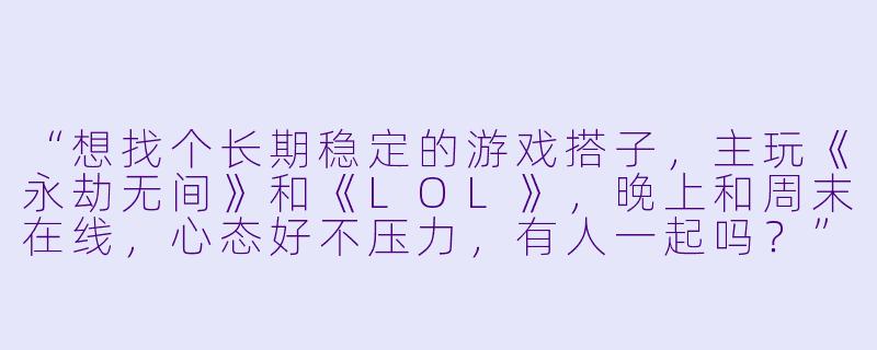 “想找个长期稳定的游戏搭子，主玩《永劫无间》和《LOL》，晚上和周末在线，心态好不压力，有人一起吗？”-寻找一个游戏搭子