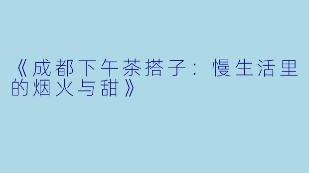 《成都下午茶搭子：慢生活里的烟火与甜》